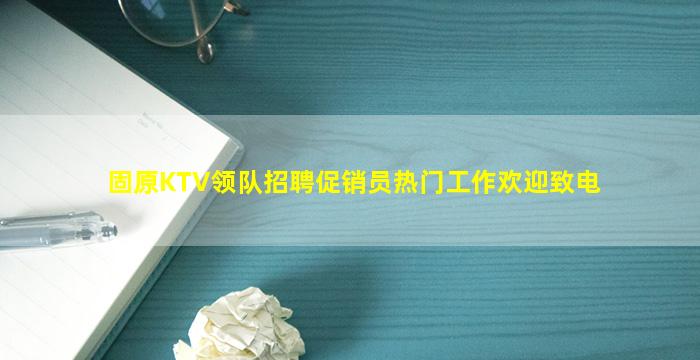 固原KTV领队招聘促销员热门工作欢迎致电